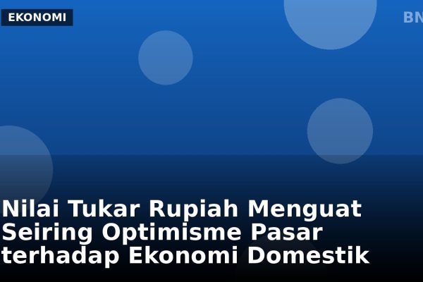 Nilai Tukar Rupiah Menguat Seiring Optimisme Pasar terhadap Ekonomi Domestik