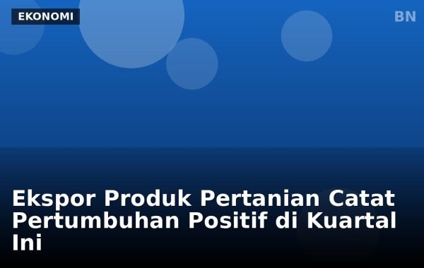 Ekspor Produk Pertanian Catat Pertumbuhan Positif di Kuartal Ini