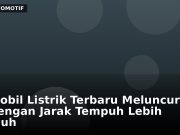 Mobil Listrik Terbaru Meluncur dengan Jarak Tempuh Lebih Jauh